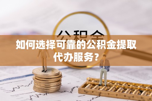 惠城如何选择可靠的公积金提取代办服务？